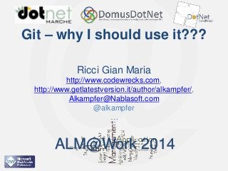 ALM@Work 2014

Git – why I should use it???
Ricci Gian Maria
http://www.codewrecks.com,
http://www.getlatestversion.it/author/alkampfer/,
Alkampfer@Nablasoft.com
@alkampfer
…

ALM@Work 2014
ALM@Work 2014

 