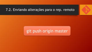 7.2. Enviando alterações para o rep. remoto

git push origin master

 