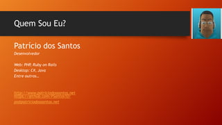 Quem Sou Eu?
Patrício dos Santos
Desenvolvedor
Web: PHP, Ruby on Rails
Desktop: C#, Java
Entre outros…

http://www.patriciodossantos.net
https://github.com/PSantos10/
ps@patriciodossantos.net

 