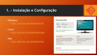 1. – Instalação e Configuração
• Windows
• http://git-scm.com/download/win

• Linux
• http://git-scm.com/download/linux

• Mac
• http://git-scm.com/download/mac

 