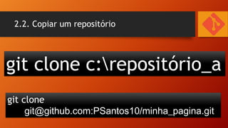 2.2. Copiar um repositório

git clone c:repositório_a
git clone
git@github.com:PSantos10/minha_pagina.git

 