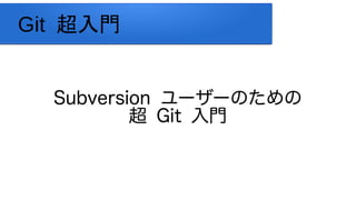 Git 超入門
Subversion ユーザーのための
超 Git 入門

 