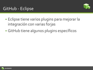 GitHub - Eclipse
• Eclipse tiene varios plugins para mejorar la
integración con varias forjas
• GitHub tiene algunos plugins específicos
 