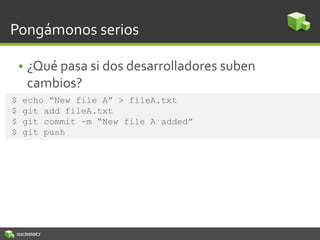 Pongámonos serios
• ¿Qué pasa si dos desarrolladores suben
cambios?
$ echo “New file A” > fileA.txt
$ git add fileA.txt
$ git commit -m “New file A added”
$ git push
 