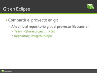 Git en Eclipse
• Compartir el proyecto en git
 Añadirlo al repositorio git del proyecto filetransfer
 Team > Share project… > Git
 Repository: mygithubrepo
 