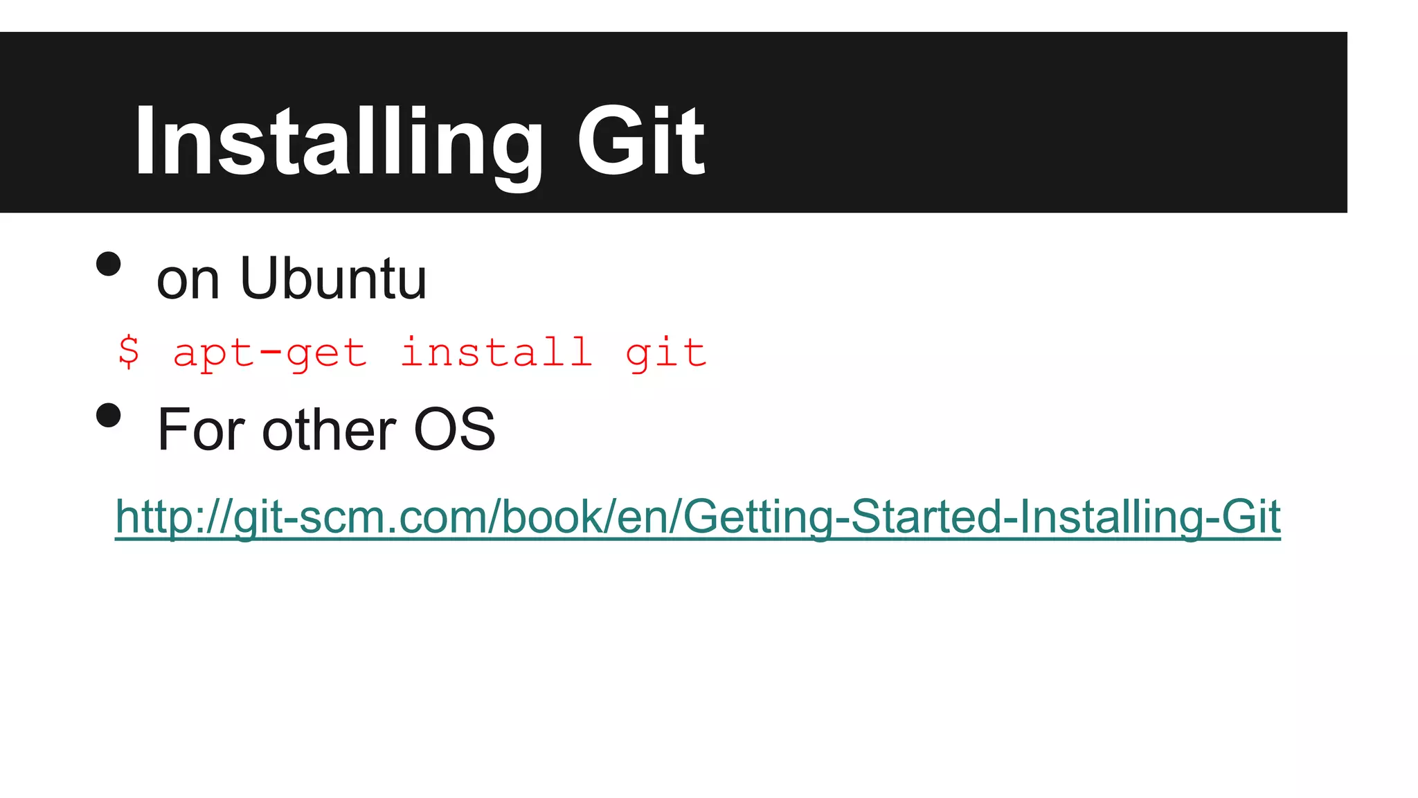 Installing Git
• on Ubuntu
$ apt-get install git
• For other OS
http://git-scm.com/book/en/Getting-Started-Installing-Git
 