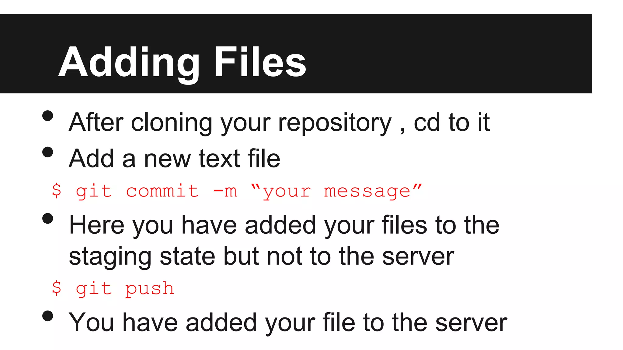 Adding Files
• After cloning your repository , cd to it
• Add a new text file
$ git commit -m “your message”
• Here you have added your files to the
staging state but not to the server
$ git push
• You have added your file to the server
 