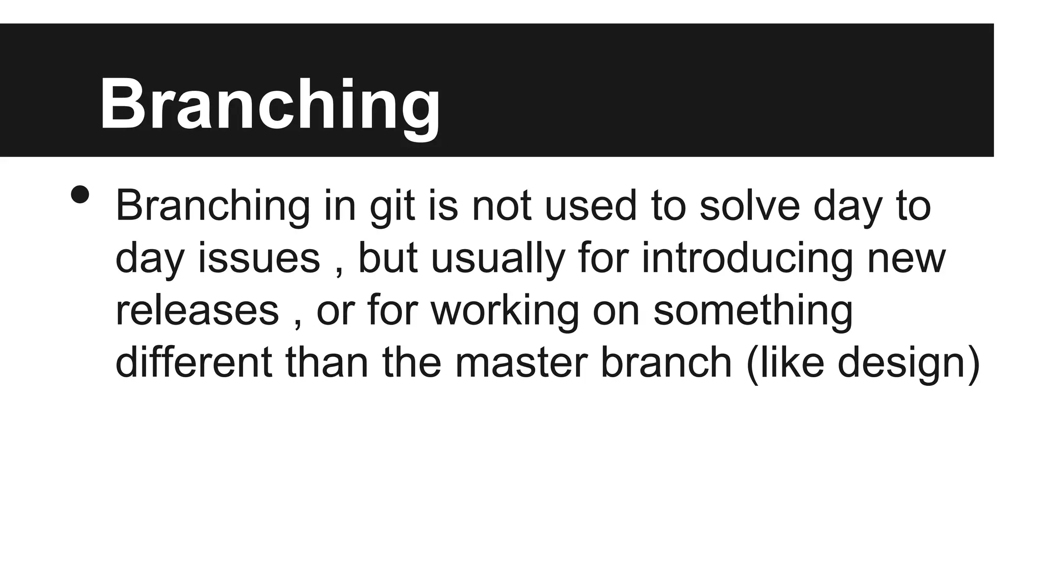 Branching
• Branching in git is not used to solve day to
day issues , but usually for introducing new
releases , or for working on something
different than the master branch (like design)
 