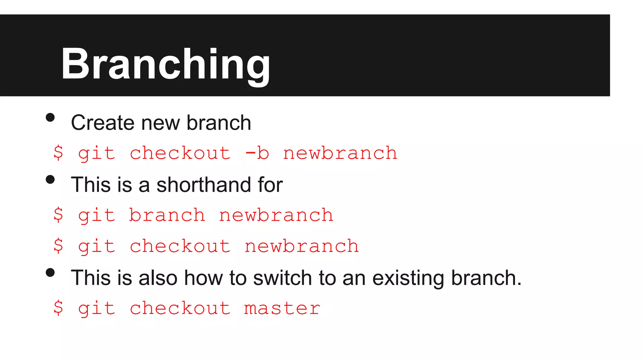 Branching
• Create new branch
$ git checkout -b newbranch
• This is a shorthand for
$ git branch newbranch
$ git checkout newbranch
• This is also how to switch to an existing branch.
$ git checkout master
 