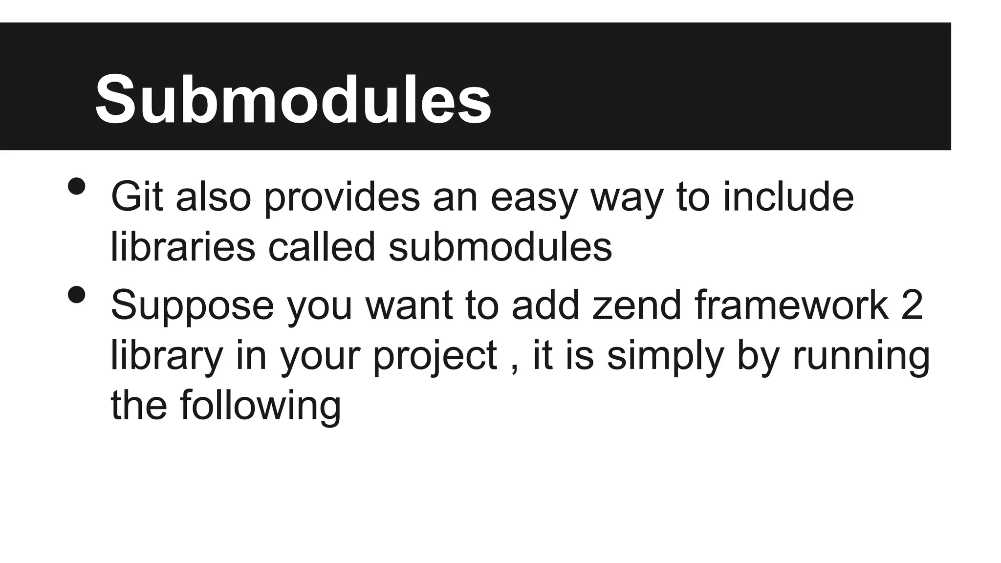 Submodules
• Git also provides an easy way to include
libraries called submodules
• Suppose you want to add zend framework 2
library in your project , it is simply by running
the following
 