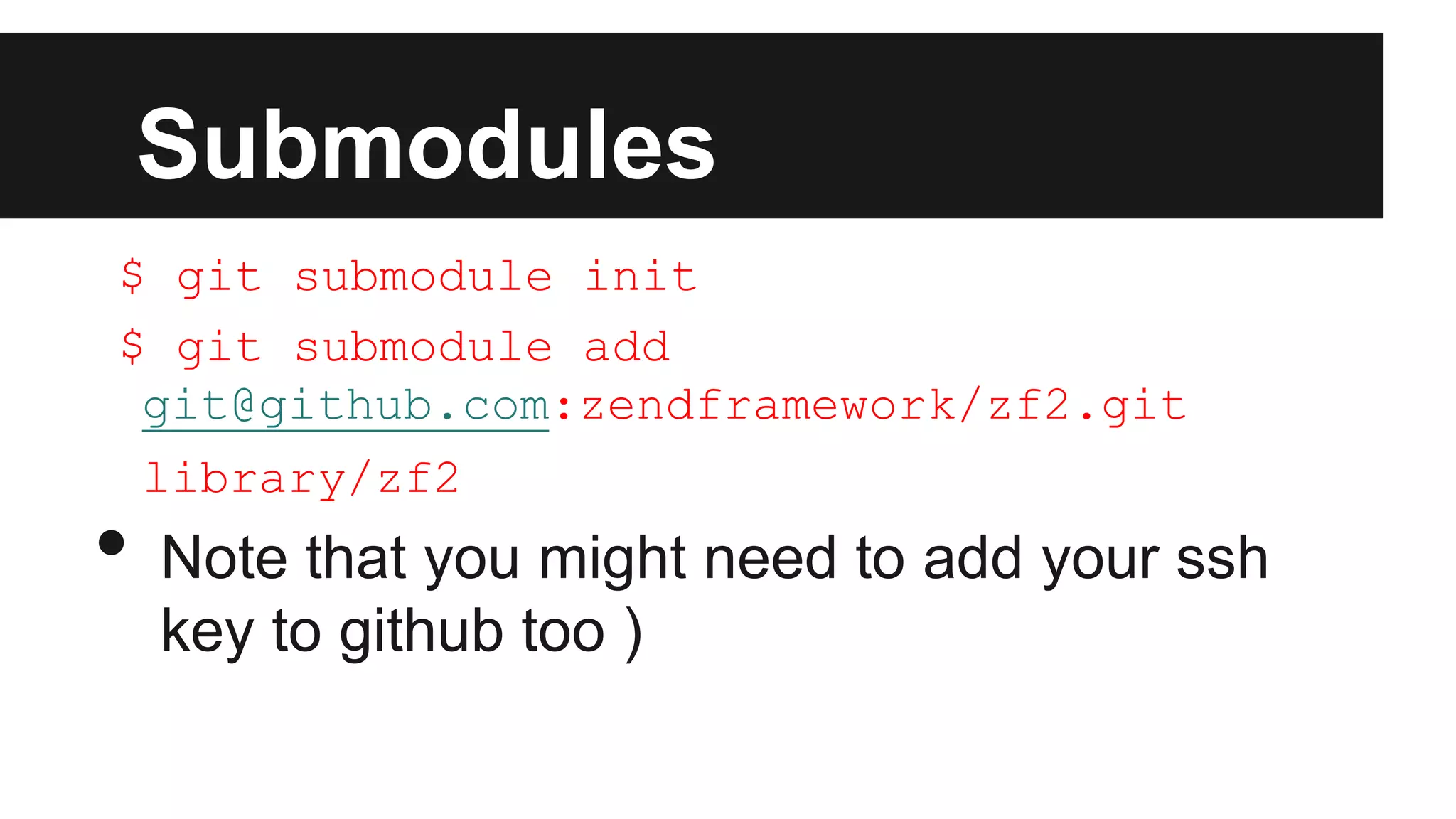 Submodules
$ git submodule init
$ git submodule add
git@github.com:zendframework/zf2.git
library/zf2
• Note that you might need to add your ssh
key to github too )
 