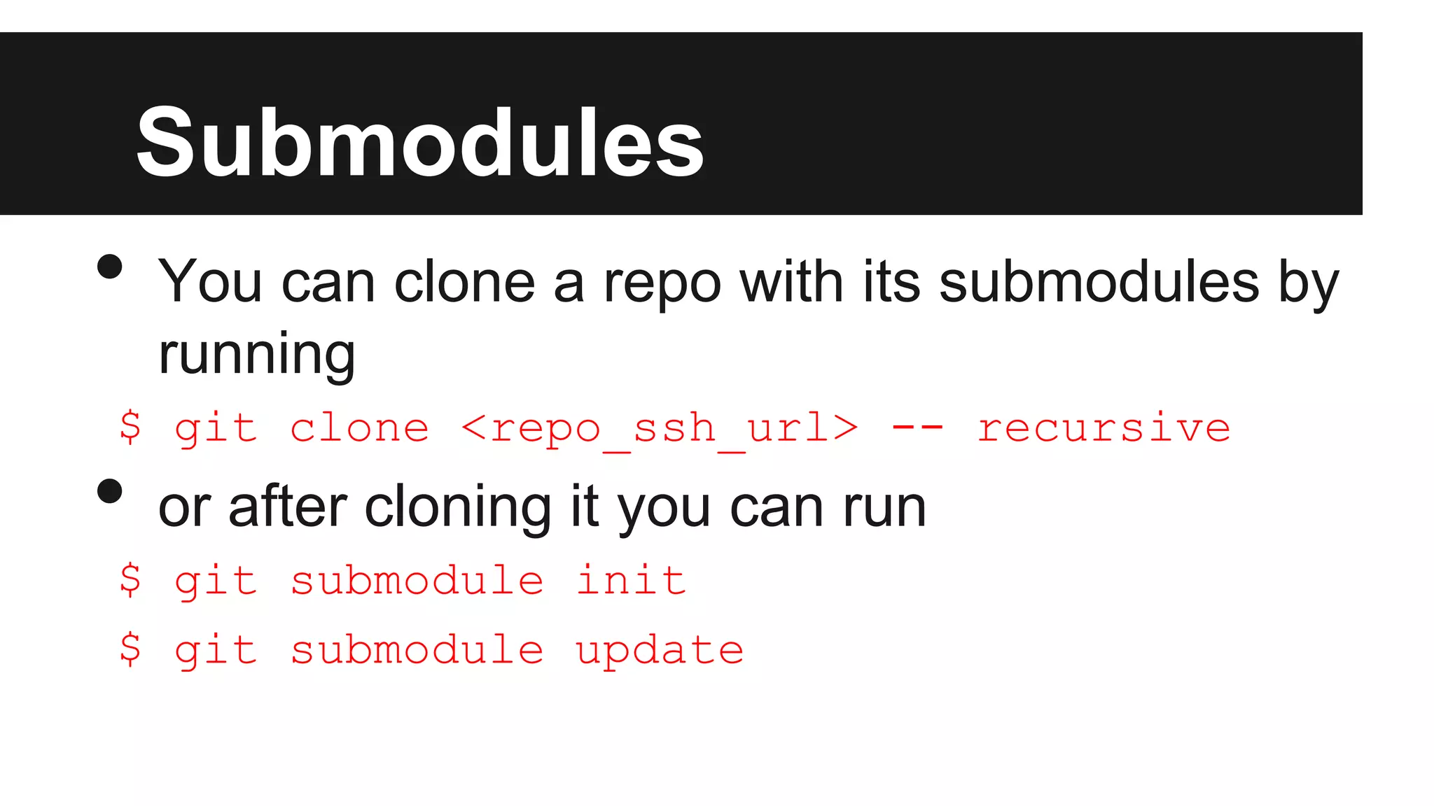 Submodules
• You can clone a repo with its submodules by
running
$ git clone <repo_ssh_url> -- recursive
• or after cloning it you can run
$ git submodule init
$ git submodule update
 
