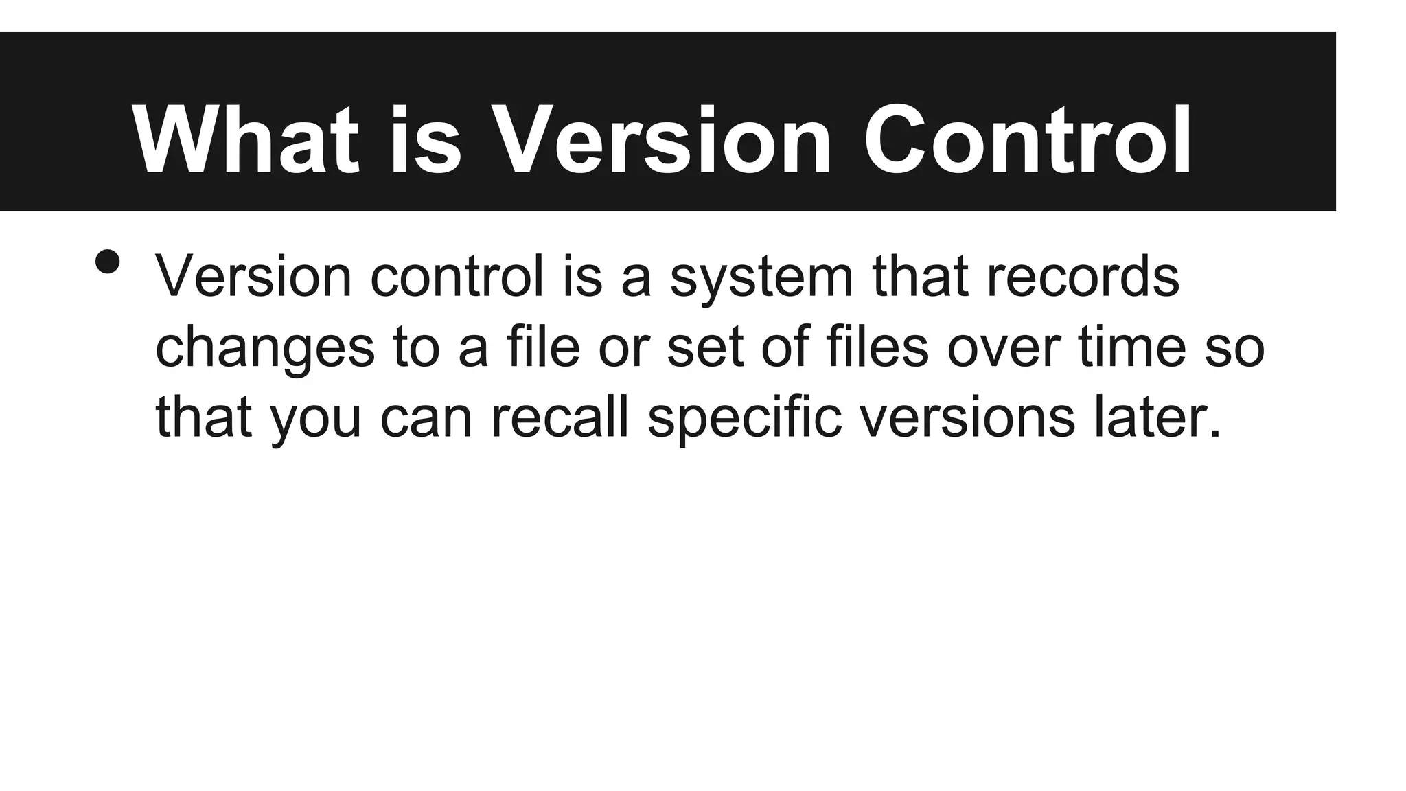What is Version Control
• Version control is a system that records
changes to a file or set of files over time so
that you can recall specific versions later.
 