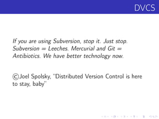 DVCS
If you are using Subversion, stop it. Just stop.
Subversion = Leeches. Mercurial and Git =
Antibiotics. We have better technology now.
©Joel Spolsky, “Distributed Version Control is here
to stay, baby”
 