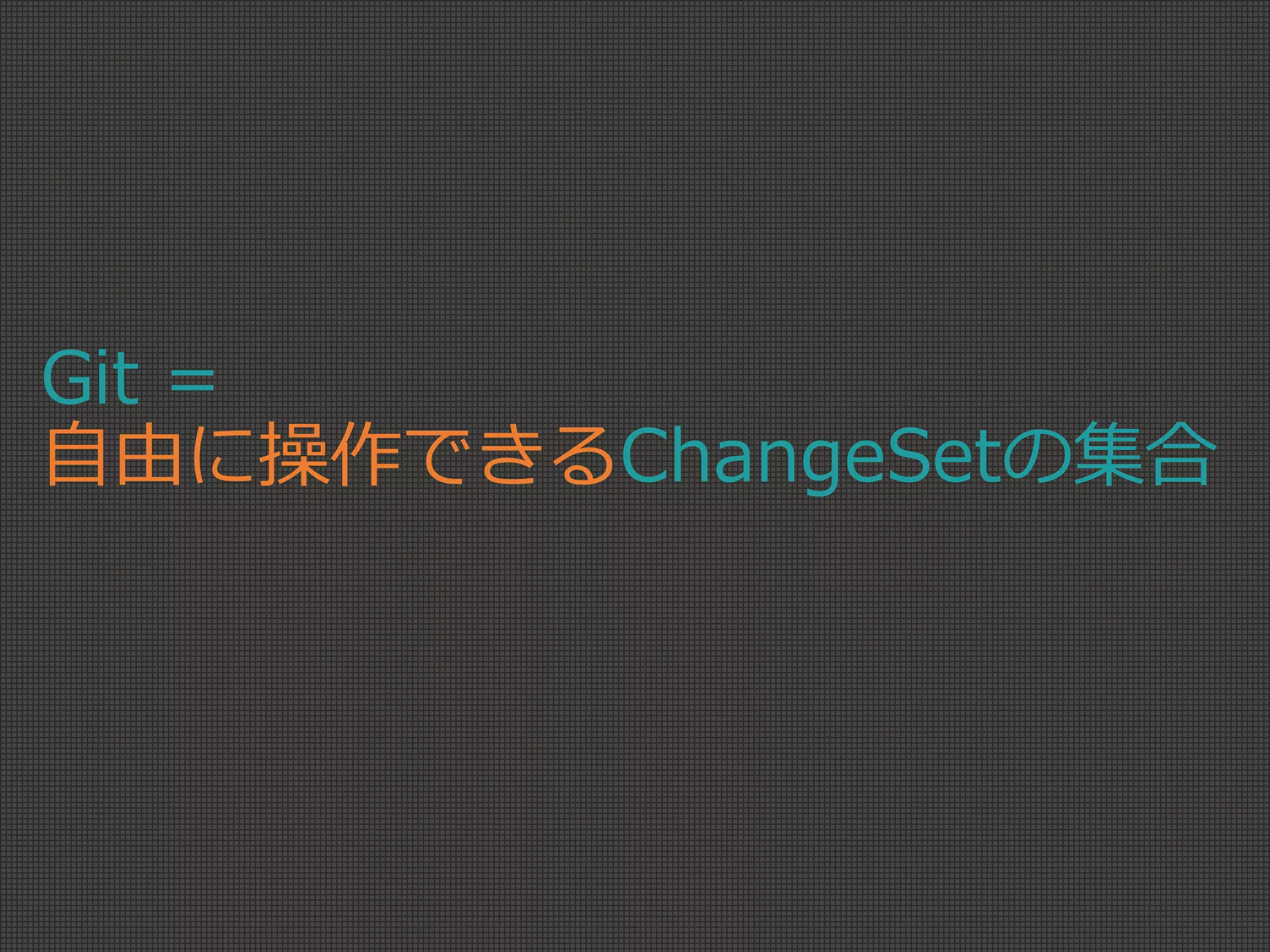 Git =
自由に操作できるChangeSetの集合
 