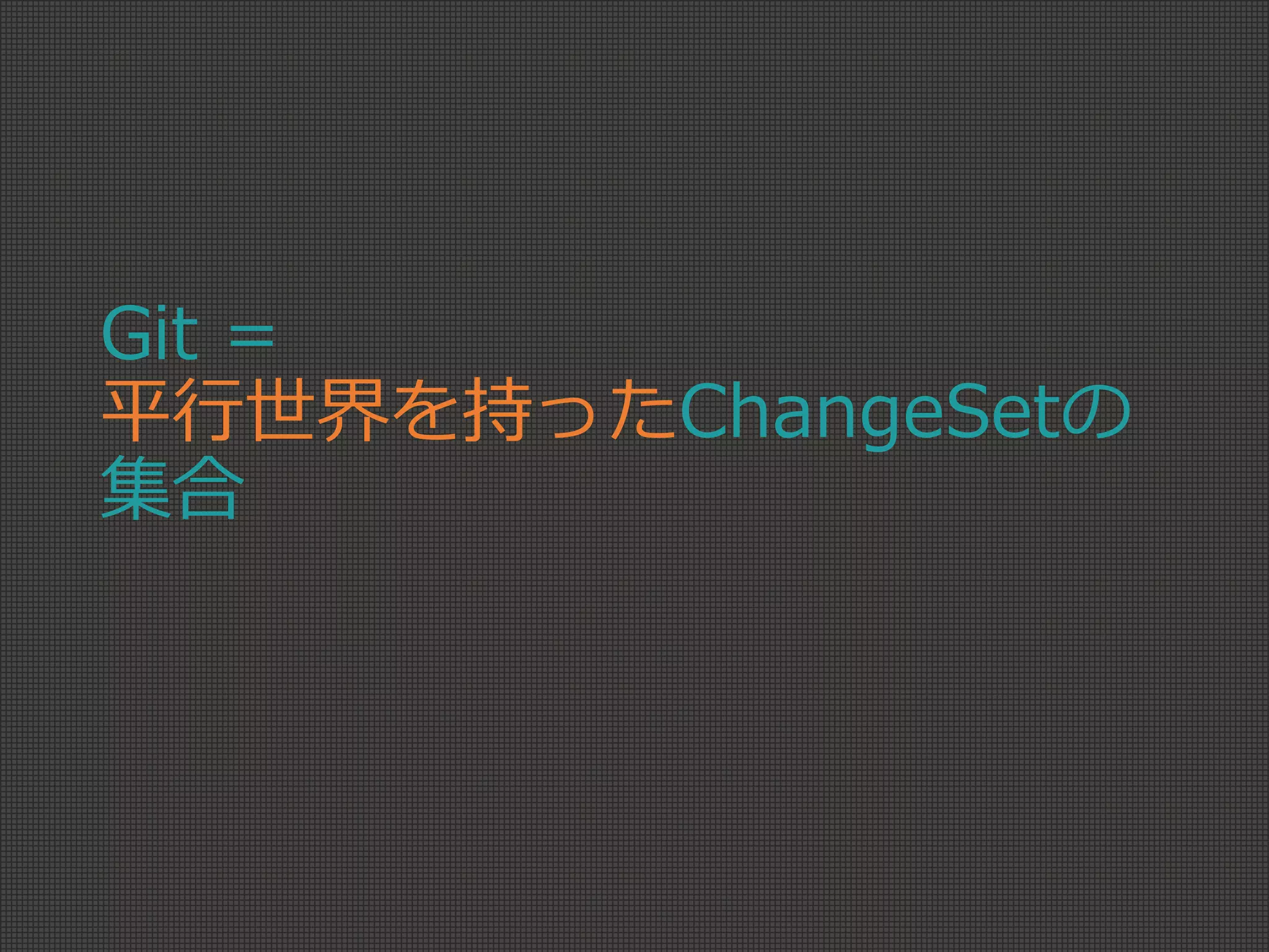 Git =
平行世界を持ったChangeSetの
集合
 