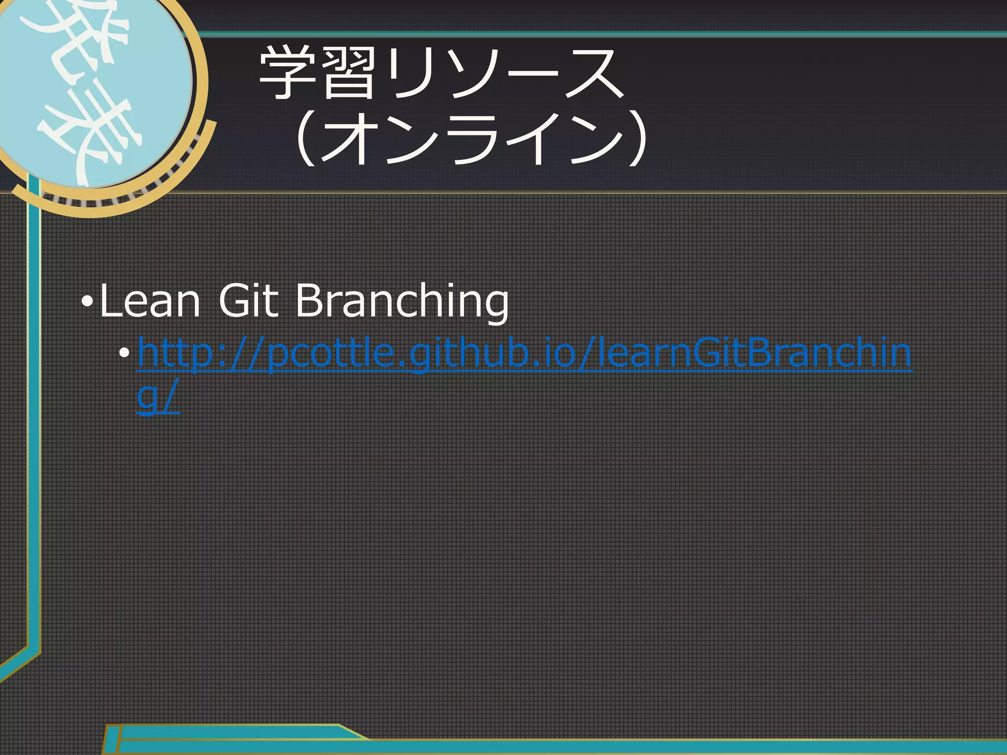 学習リソース
（オンライン）
•Lean Git Branching
•http://pcottle.github.io/learnGitBranchin
g/
 