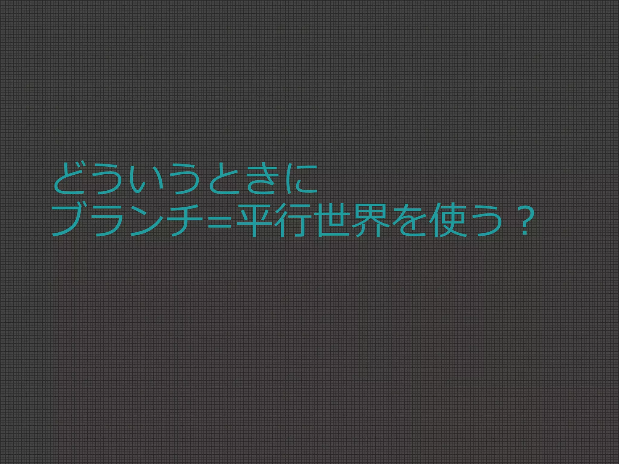 どういうときに
ブランチ=平行世界を使う？
 