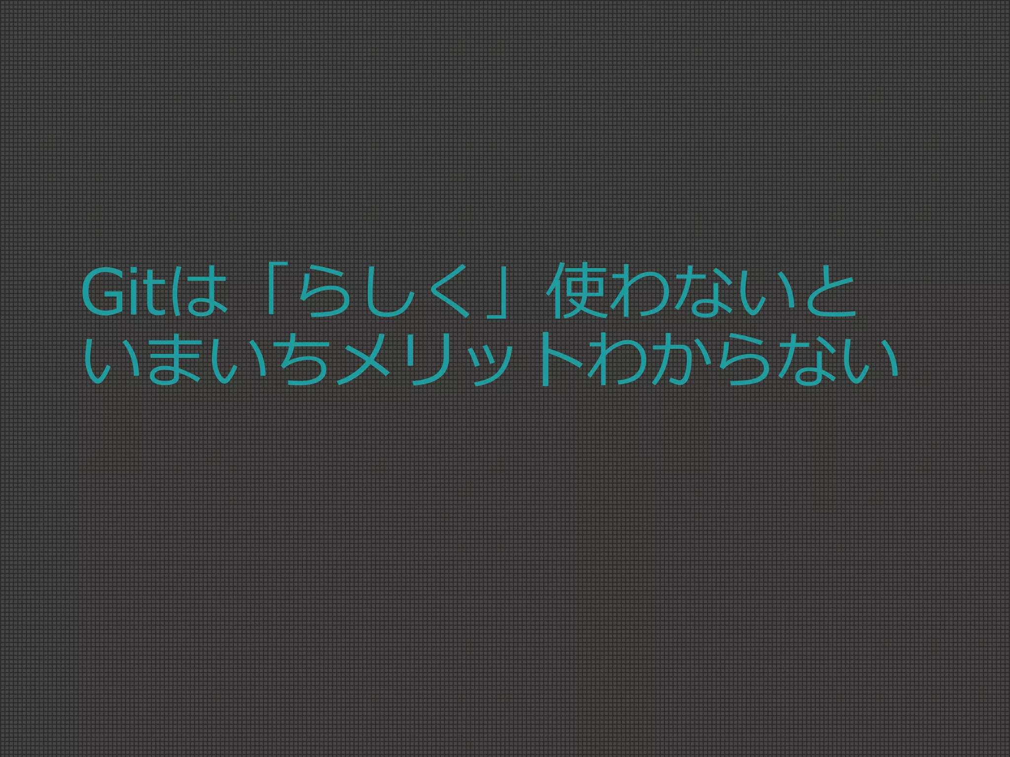 Gitは「らしく」使わないと
いまいちメリットわからない
 