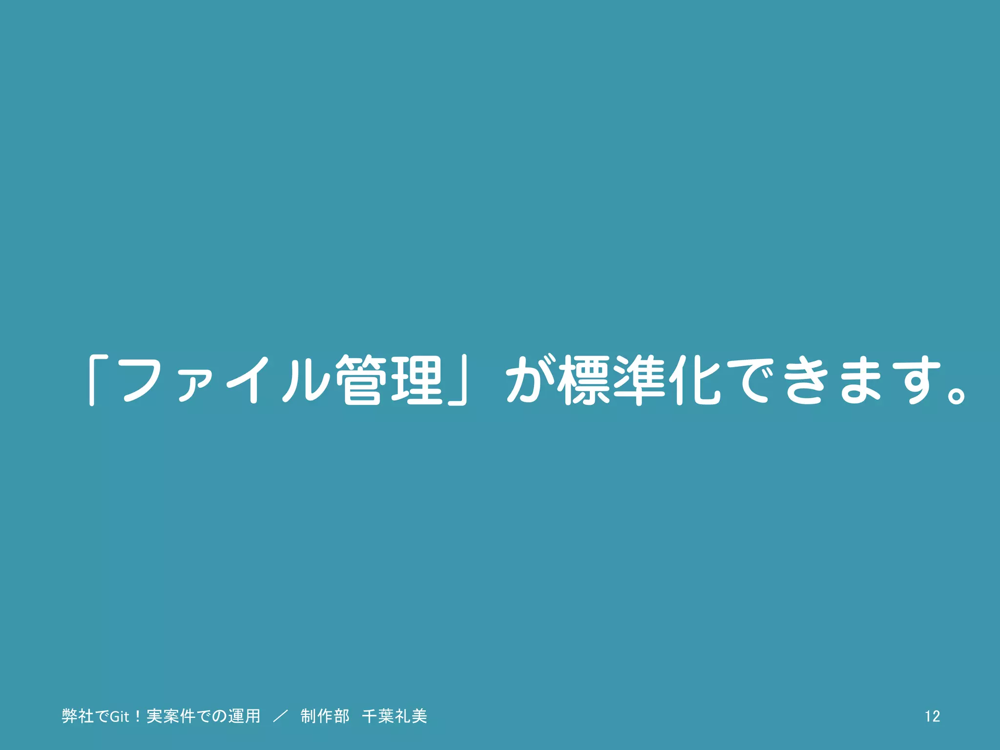 「ファイル管理」が標準化できます。
弊社でGit！実案件での運用　／　制作部　千葉礼美	
 12	
 
