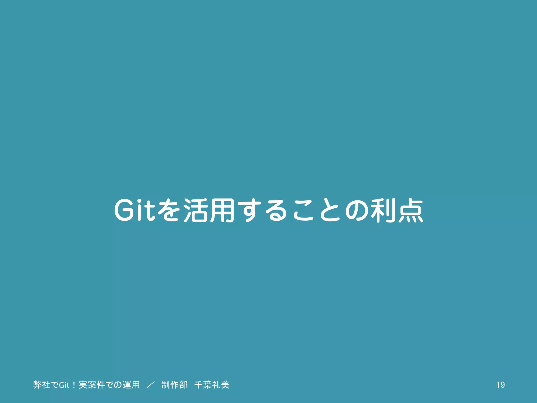 Gitを活用することの利点
弊社でGit！実案件での運用　／　制作部　千葉礼美	
 19	
 