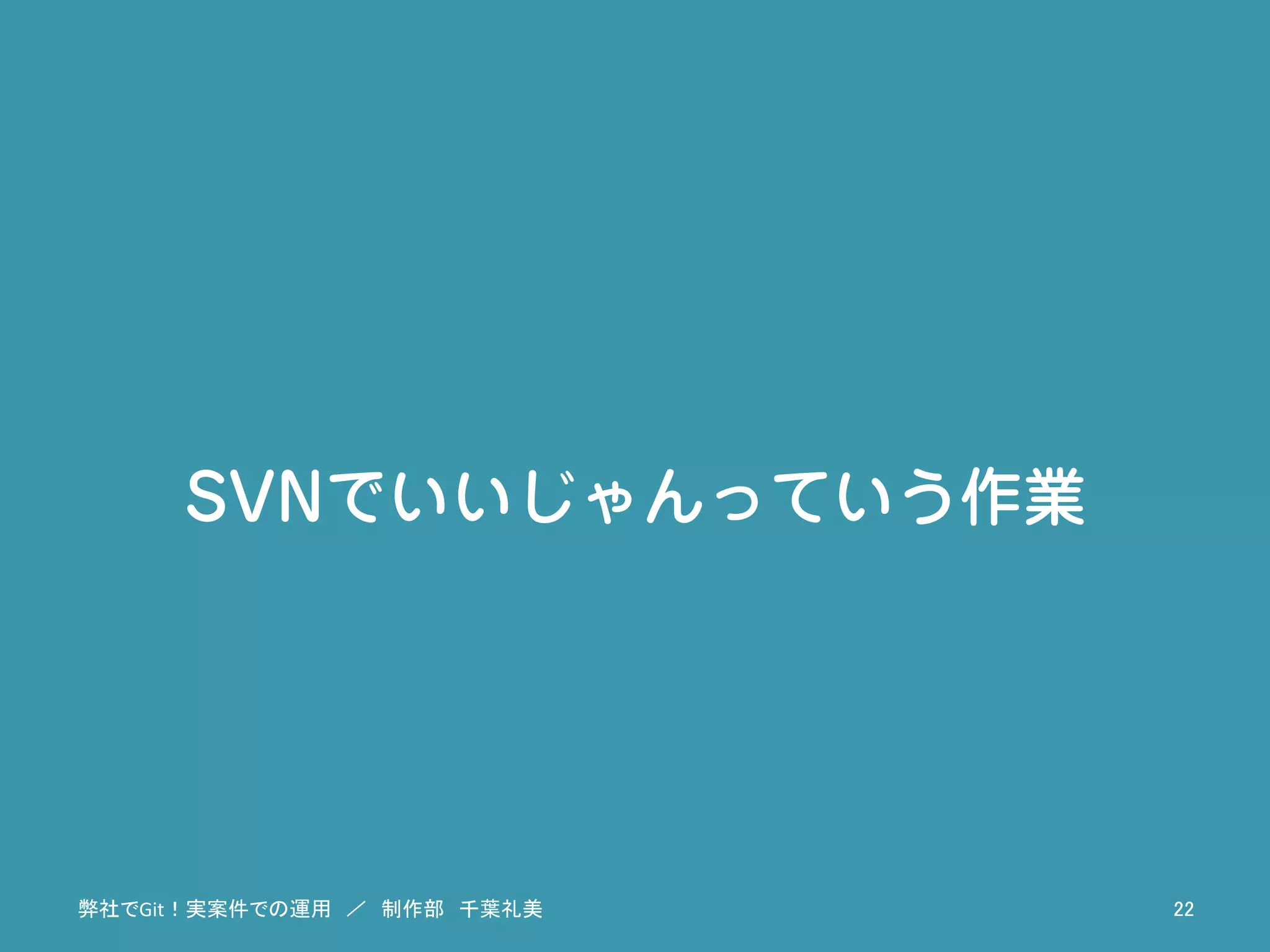 SVNでいいじゃんっていう作業
弊社でGit！実案件での運用　／　制作部　千葉礼美	
 22	
 