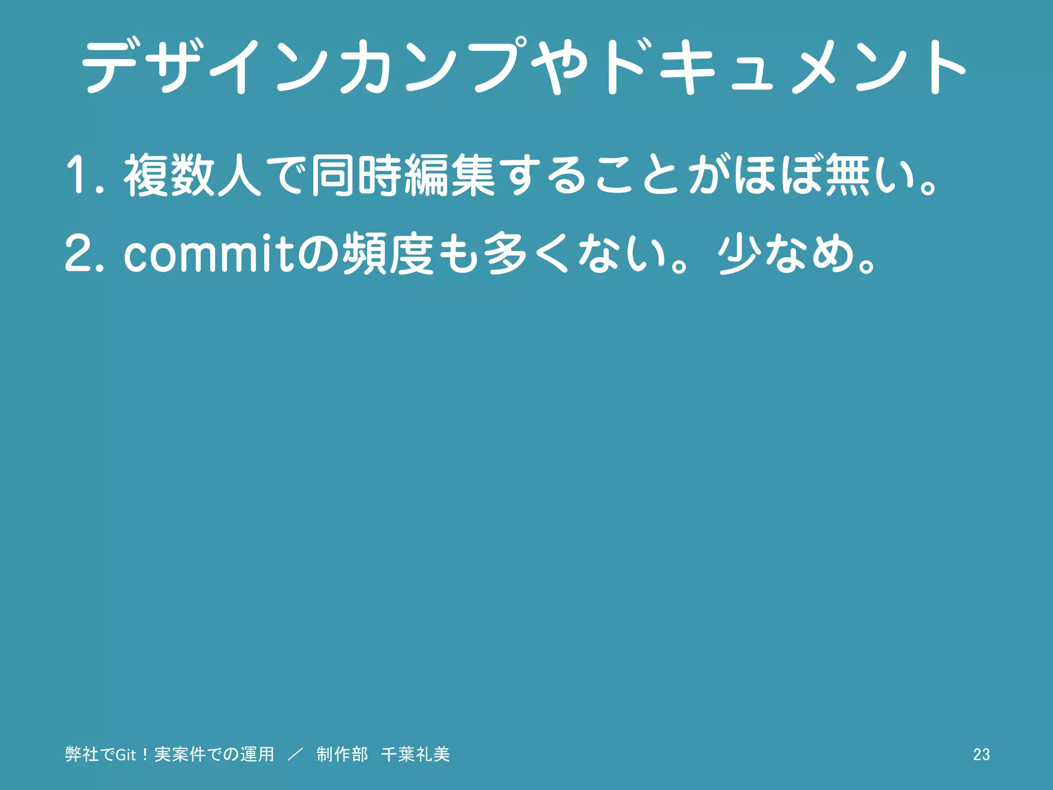 デザインカンプやドキュメント
1.  複数人で同時編集することがほぼ無い。
2.  commitの頻度も多くない。少なめ。
弊社でGit！実案件での運用　／　制作部　千葉礼美	
 23	
 