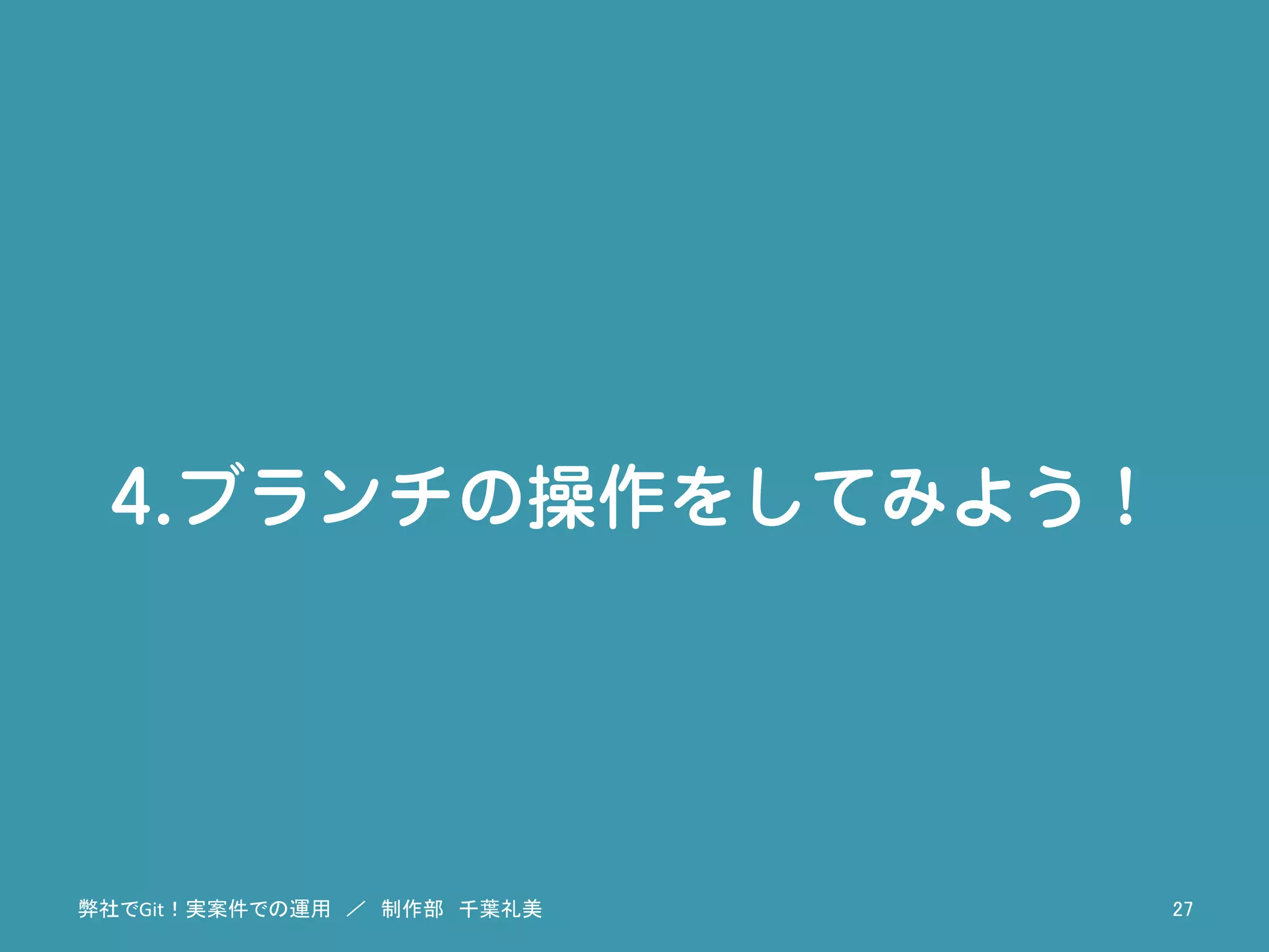4.ブランチの操作をしてみよう！
弊社でGit！実案件での運用　／　制作部　千葉礼美	
 27	
 