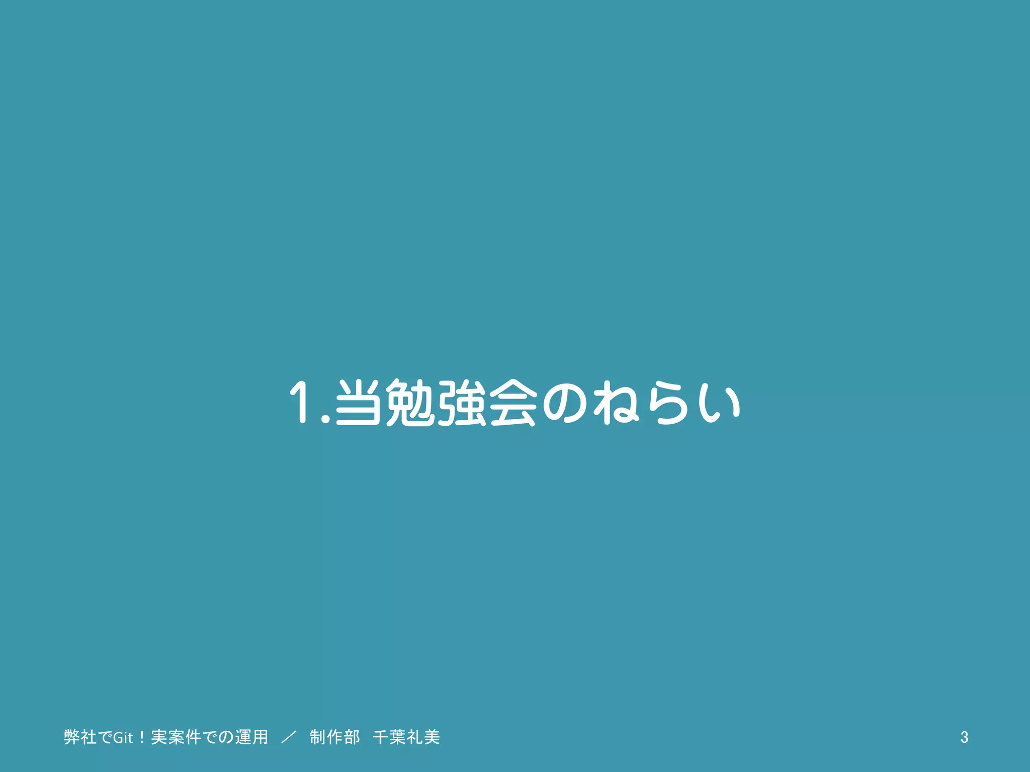 1.当勉強会のねらい
弊社でGit！実案件での運用　／　制作部　千葉礼美	
 3	
 