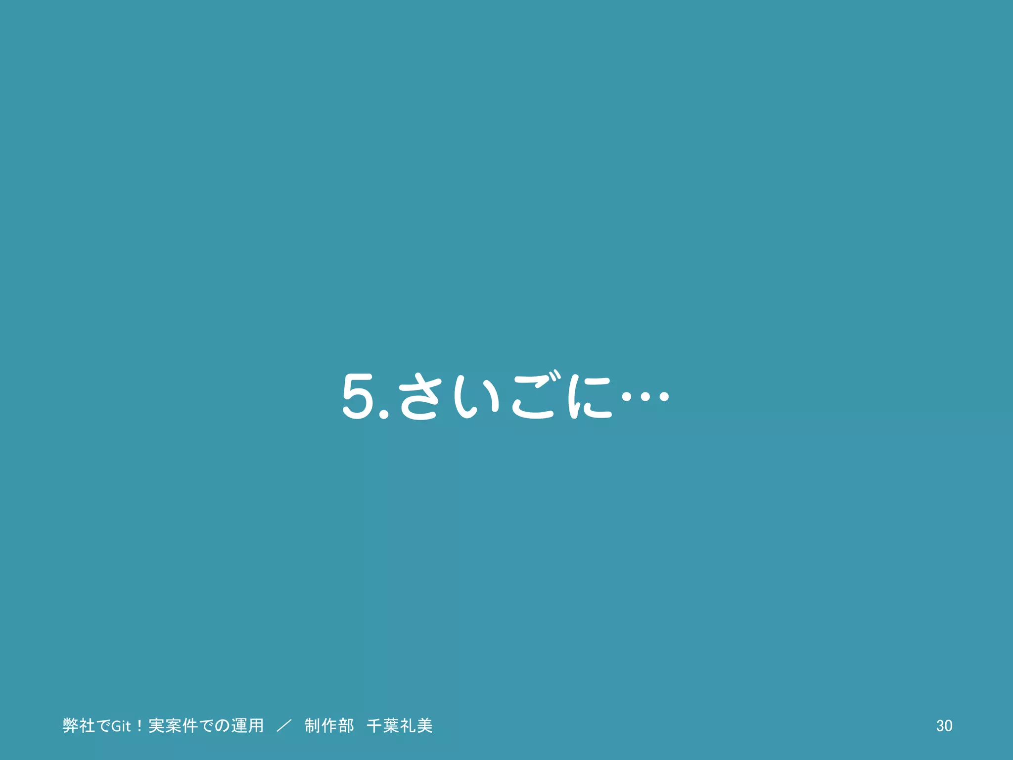5.さいごに…
弊社でGit！実案件での運用　／　制作部　千葉礼美	
 30	
 