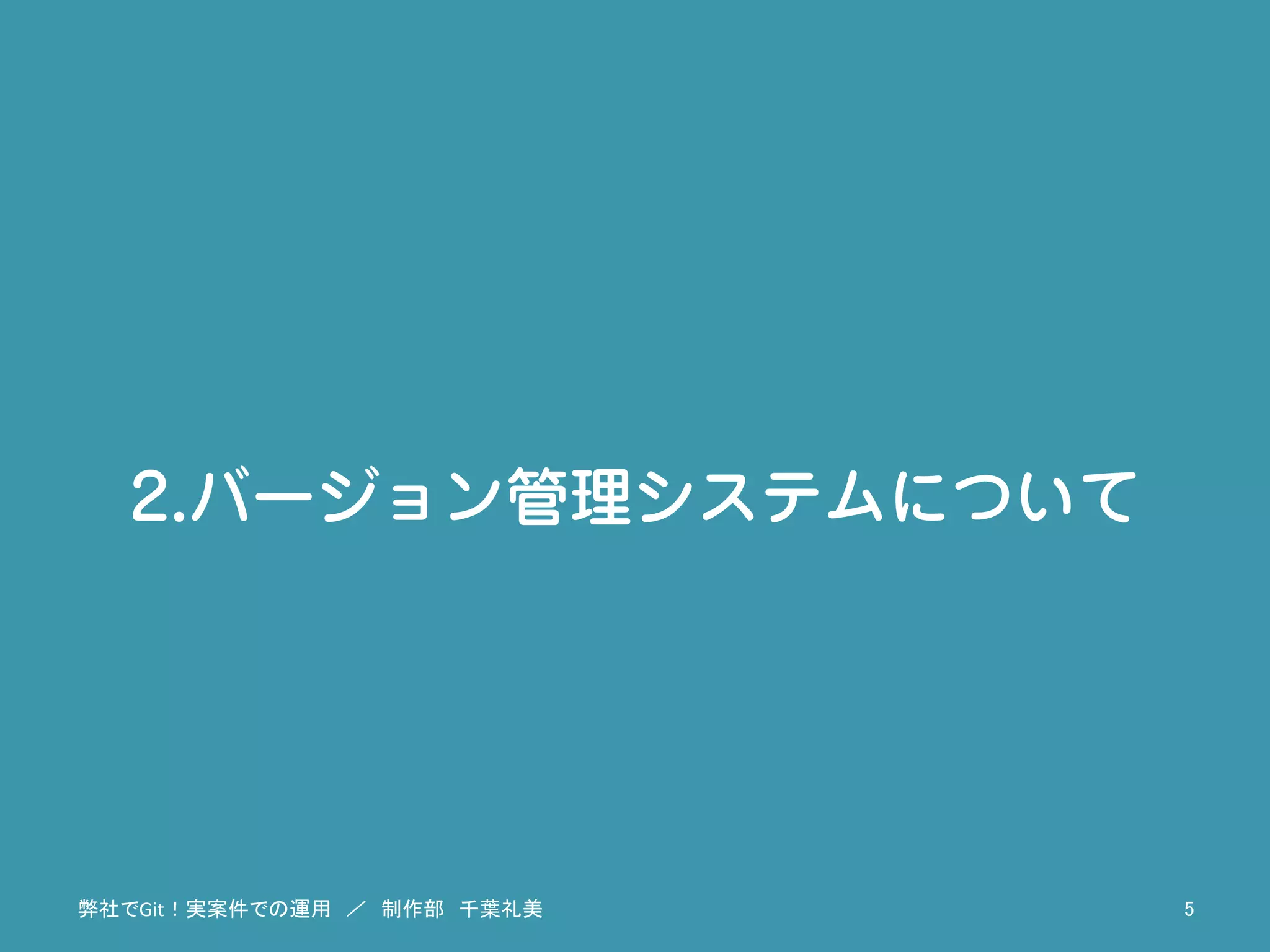 2.バージョン管理システムについて
弊社でGit！実案件での運用　／　制作部　千葉礼美	
 5	
 