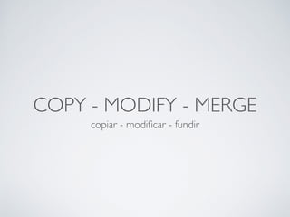 COPY - MODIFY - MERGE
copiar - modiﬁcar - fundir
 