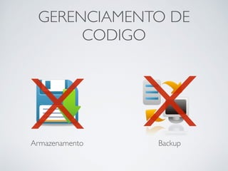 GERENCIAMENTO DE
CODIGO
Armazenamento Backup
x x
 