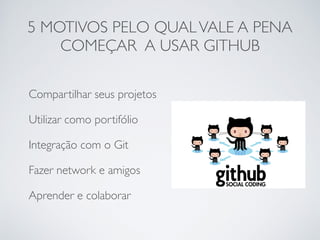 Compartilhar seus projetos	

Utilizar como portifólio	

Integração com o Git	

Fazer network e amigos	

Aprender e colaborar
5 MOTIVOS PELO QUALVALE A PENA
COMEÇAR A USAR GITHUB
 