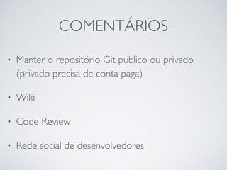 COMENTÁRIOS
• Manter o repositório Git publico ou privado
(privado precisa de conta paga)	

• Wiki	

• Code Review	

• Rede social de desenvolvedores
 