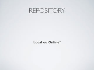 REPOSITORY
Local ou Online?
 