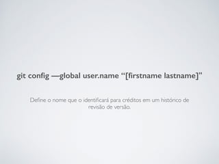 Deﬁne o nome que o identiﬁcará para créditos em um histórico de
revisão de versão.
git conﬁg —global user.name “[ﬁrstname lastname]"
 