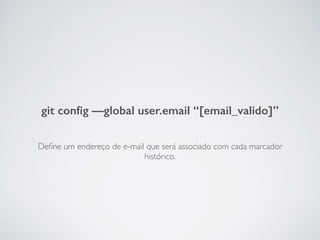 Deﬁne um endereço de e-mail que será associado com cada marcador
histórico.
git conﬁg —global user.email “[email_valido]”
 