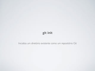 Inicializa um diretório existente como um repositório Git
git init
 