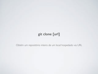 Obtém um repositório inteiro de um local hospedado via URL
git clone [url]
 
