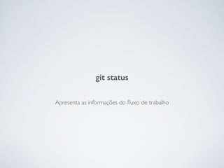 Apresenta as informações do ﬂuxo de trabalho
git status
 