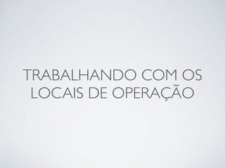 TRABALHANDO COM OS
LOCAIS DE OPERAÇÃO
 