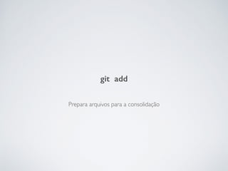 Prepara arquivos para a consolidação
git add
 