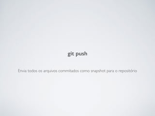 Envia todos os arquivos commitados como snapshot para o repositório
git push
 