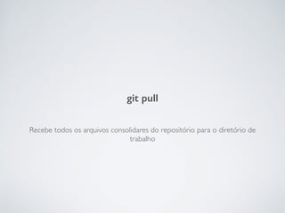 Recebe todos os arquivos consolidares do repositório para o diretório de
trabalho
git pull
 