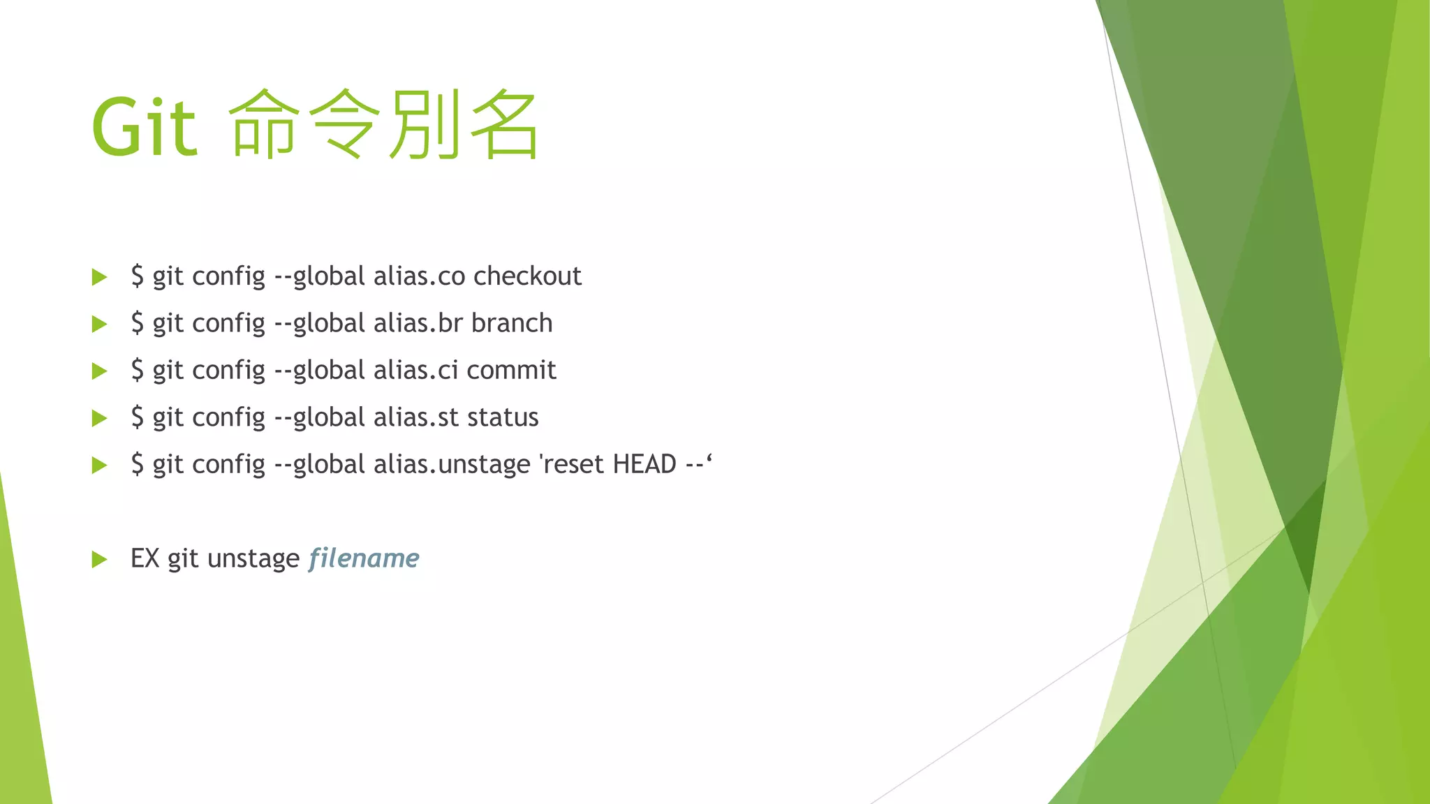 Git 命令別名
 $ git config --global alias.co checkout
 $ git config --global alias.br branch
 $ git config --global alias.ci commit
 $ git config --global alias.st status
 $ git config --global alias.unstage 'reset HEAD --‘
 EX git unstage filename
 