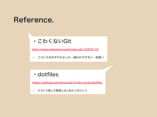 Reference.
・こわくないGit
http://www.slideshare.net/kotas/git-15276118
→ こういうのがやりたかった・超わかりやすい・色使い
・dotﬁles
https://github.com/drowse314-dev-ymat/dotﬁles
→ そういう感じで管理しはじめたリポジトリ
 