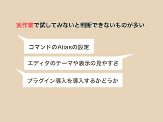 実作業で試してみないと判断できないものが多い
コマンドのAliasの設定
エディタのテーマや表示の見やすさ
プラグイン導入を導入するかどうか
 