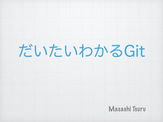 だいたいわかるGit
Masashi Tsuru
 