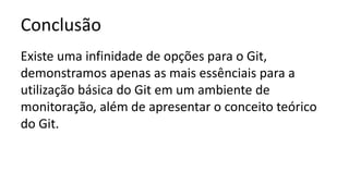 Conclusão
Existe uma infinidade de opções para o Git,
demonstramos apenas as mais essênciais para a
utilização básica do Git em um ambiente de
monitoração, além de apresentar o conceito teórico
do Git.
 